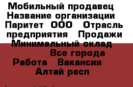 Мобильный продавец › Название организации ­ Паритет, ООО › Отрасль предприятия ­ Продажи › Минимальный оклад ­ 18 000 - Все города Работа » Вакансии   . Алтай респ.